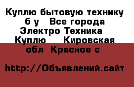 Куплю бытовую технику б/у - Все города Электро-Техника » Куплю   . Кировская обл.,Красное с.